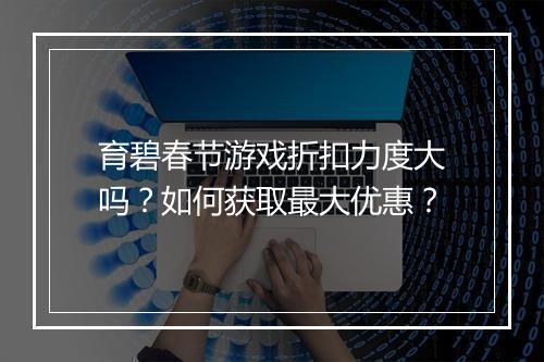 育碧春节游戏折扣力度大吗?如何获取最大优惠?