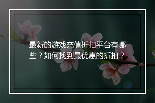 最新的游戏充值折扣平台有哪些？如何找到最优惠的折扣？
