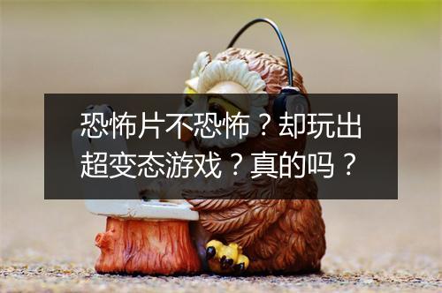 恐怖片不恐怖？却玩出超变态游戏？真的吗？