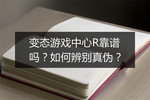 变态游戏中心R靠谱吗？如何辨别真伪？