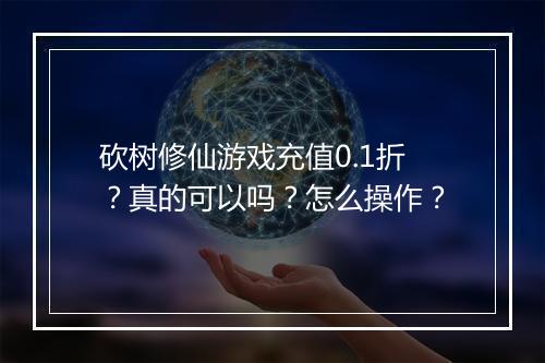 砍树修仙游戏充值0.1折?真的可以吗?怎么操作?