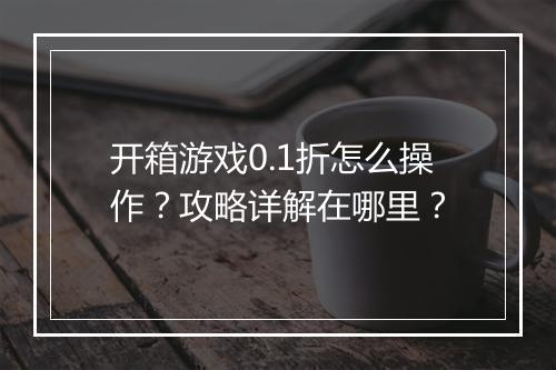 开箱游戏0.1折怎么操作？攻略详解在哪里？