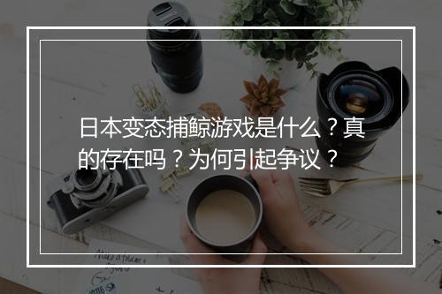 日本变态捕鲸游戏是什么？真的存在吗？为何引起争议？