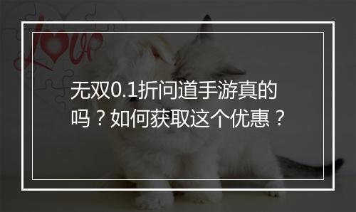无双0.1折问道手游真的吗？如何获取这个优惠？