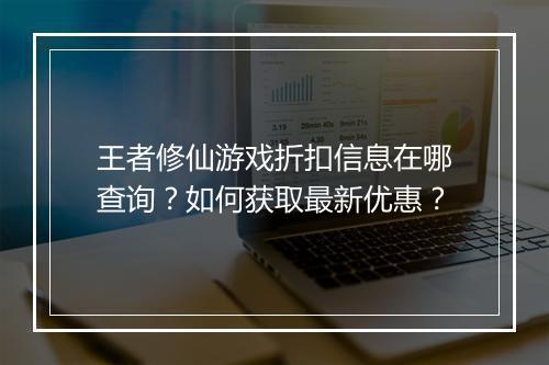 王者修仙游戏折扣信息在哪查询?如何获取最新优惠?