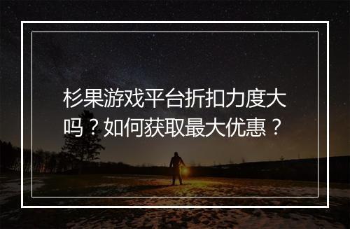 杉果游戏平台折扣力度大吗？如何获取最大优惠？