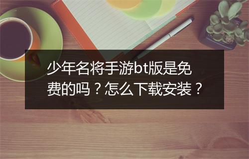 少年名将手游bt版是免费的吗？怎么下载安装？