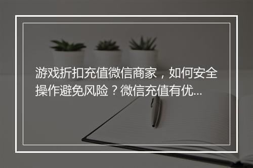 游戏折扣充值微信商家,如何安全操作避免风险?微信充值有优惠吗?