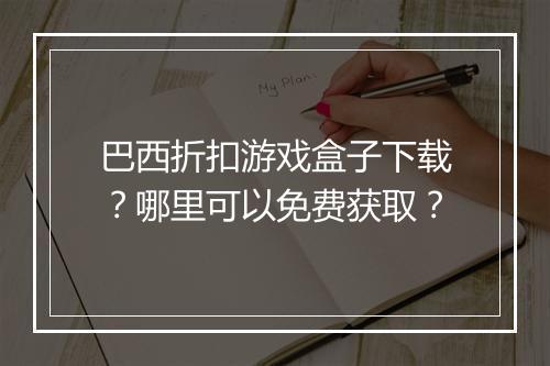 巴西折扣游戏盒子下载？哪里可以免费获取？