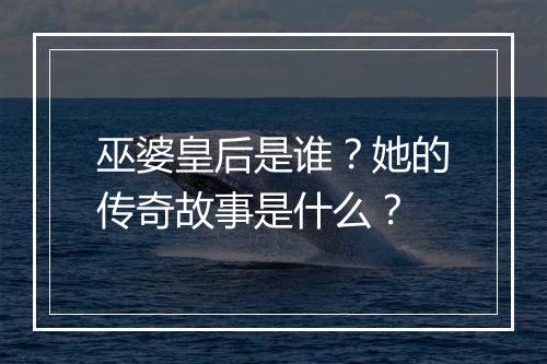 巫婆皇后是谁?她的传奇故事是什么?