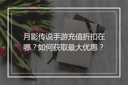 月影传说手游充值折扣在哪？如何获取最大优惠？