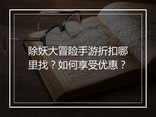 除妖大冒险手游折扣哪里找?如何享受优惠?