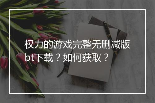 权力的游戏完整无删减版bt下载？如何获取？