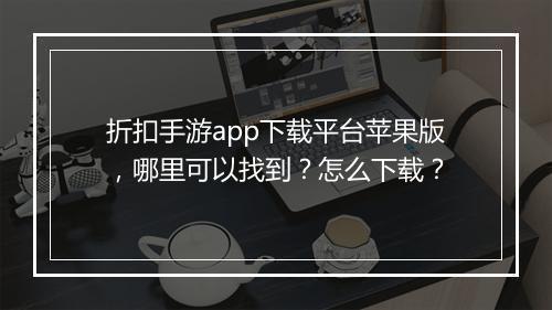 折扣手游app下载平台苹果版,哪里可以找到?怎么下载?