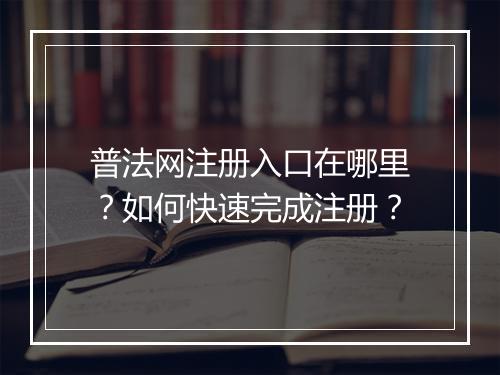 普法网注册入口在哪里?如何快速完成注册?