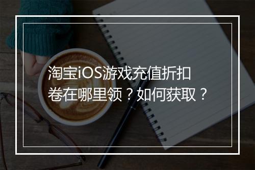 淘宝iOS游戏充值折扣卷在哪里领？如何获取？