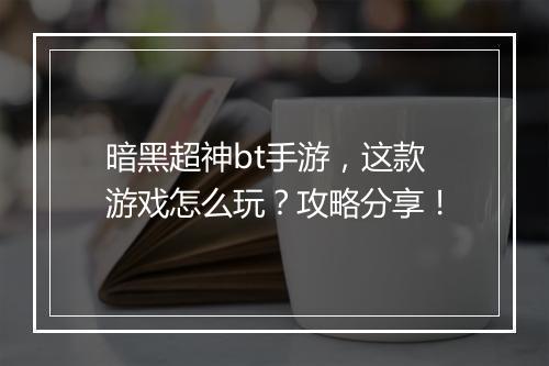 暗黑超神bt手游，这款游戏怎么玩？攻略分享！