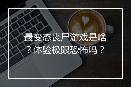 最变态丧尸游戏是啥？体验极限恐怖吗？