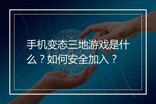 手机变态三地游戏是什么?如何安全加入?