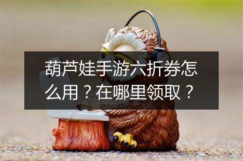 葫芦娃手游六折券怎么用？在哪里领取？