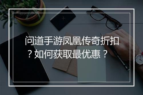 问道手游凤凰传奇折扣？如何获取最优惠？