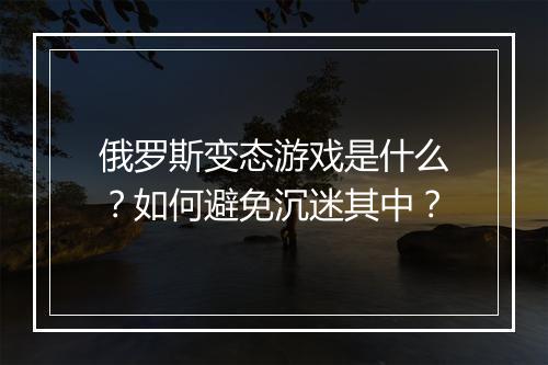 俄罗斯变态游戏是什么？如何避免沉迷其中？