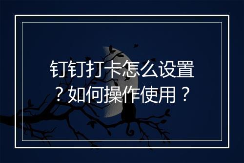 钉钉打卡怎么设置？如何操作使用？