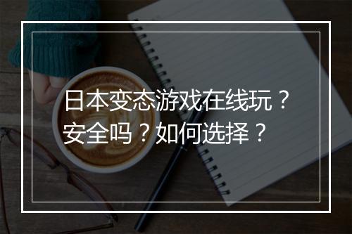 日本变态游戏在线玩？安全吗？如何选择？