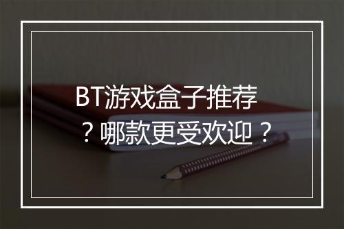 BT游戏盒子推荐?哪款更受欢迎?