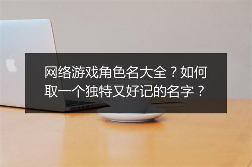 网络游戏角色名大全？如何取一个独特又好记的名字？