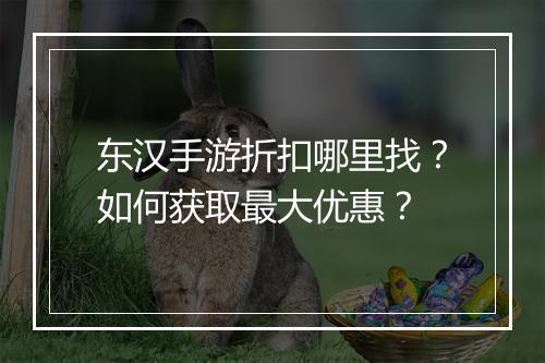 东汉手游折扣哪里找?如何获取最大优惠?