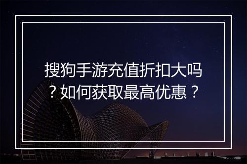 搜狗手游充值折扣大吗？如何获取最高优惠？
