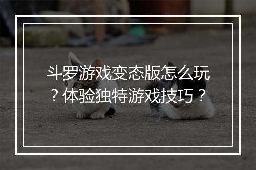 斗罗游戏变态版怎么玩？体验独特游戏技巧？