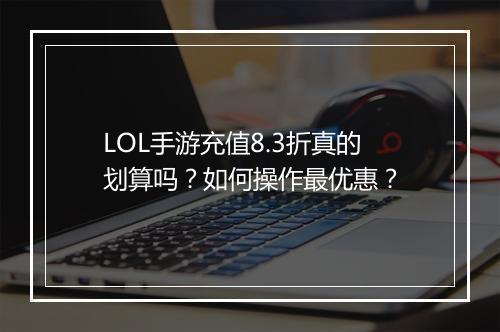 LOL手游充值8.3折真的划算吗？如何操作最优惠？