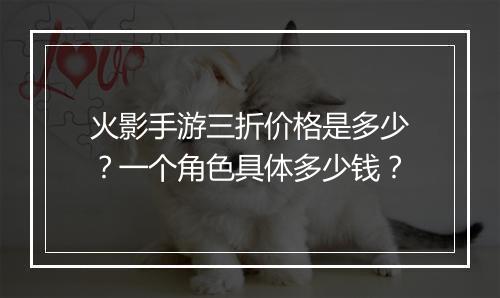 火影手游三折价格是多少？一个角色具体多少钱？