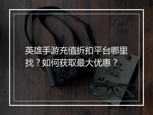 英雄手游充值折扣平台哪里找？如何获取最大优惠？