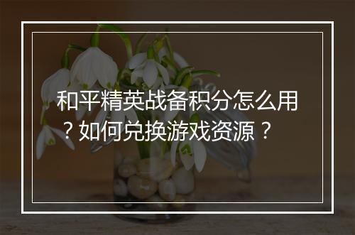 和平精英战备积分怎么用？如何兑换游戏资源？