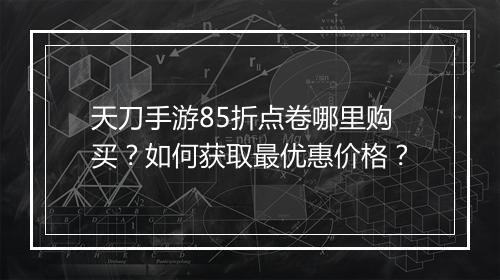 天刀手游85折点卷哪里购买?如何获取最优惠价格?