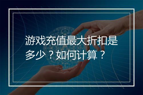 游戏充值最大折扣是多少？如何计算？