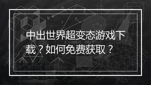 中出世界超变态游戏下载？如何免费获取？