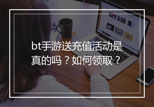 bt手游送充值活动是真的吗？如何领取？