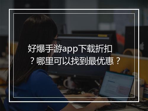 好爆手游app下载折扣?哪里可以找到最优惠?