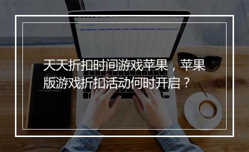 天天折扣时间游戏苹果,苹果版游戏折扣活动何时开启?