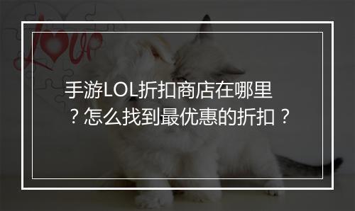 手游LOL折扣商店在哪里？怎么找到最优惠的折扣？