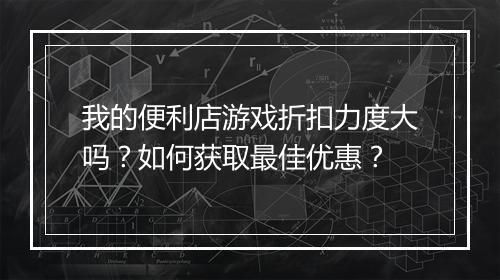 我的便利店游戏折扣力度大吗？如何获取最佳优惠？