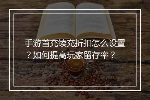 手游首充续充折扣怎么设置?如何提高玩家留存率?