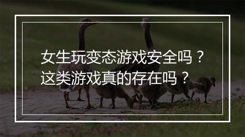 女生玩变态游戏安全吗？这类游戏真的存在吗？