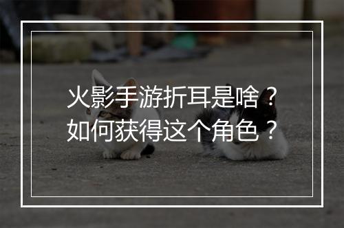 火影手游折耳是啥？如何获得这个角色？