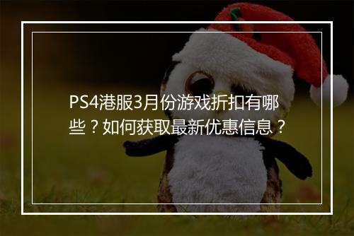 PS4港服3月份游戏折扣有哪些？如何获取最新优惠信息？