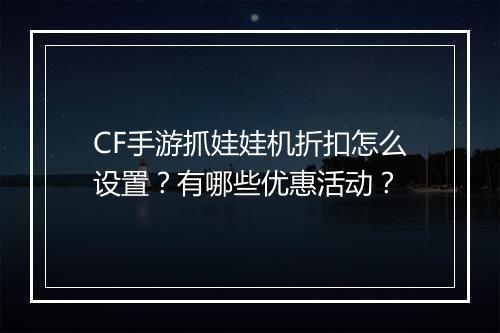 CF手游抓娃娃机折扣怎么设置？有哪些优惠活动？